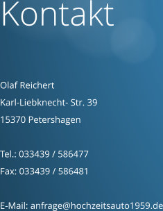 Kontakt   Olaf Reichert Karl-Liebknecht- Str. 39  15370 Petershagen  Tel.: 033439 / 586477 Fax: 033439 / 586481  E-Mail: anfrage@hochzeitsauto1959.de